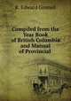 Compiled from the Year Book of British Columbia and Manual of Provincial ., R. Edward Gosnell 
