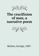 The crucifixion of man, a narrative poem, Barlow, George, 1847- 