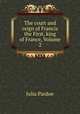 The court and reign of Francis the First, king of France, Volume 2, Julia Pardoe 