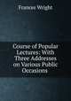Course of Popular Lectures: With Three Addresses on Various Public Occasions ., Frances Wright 