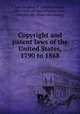 Copyright and patent laws of the United States, 1790 to 1868, Law, Stephen D. (Stephen Dodd), 1820-1886, ed,United States. Laws, statutes, etc. [from old catalog] 