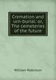 Cremation and urn-burial: or, The cemeteries of the future, Robinson, W. 