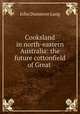 Cooksland in north-eastern Australia: the future cottonfield of Great ., John Dunmore Lang 