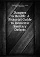 Dangers to Health: A Pictorial Guide to Domestic Sanitary Defects, Thomas Pridgin Teale , Leeds, Eng . (Yorkshire). 