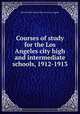 Courses of study for the Los Angeles city high and intermediate schools, 1912-1913, Board of Education of the City of Los Angeles 