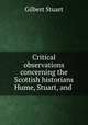 Critical observations concerning the Scottish historians Hume, Stuart, and ., Gilbert Stuart 