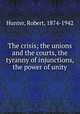 The crisis; the unions and the courts, the tyranny of injunctions, the power of unity, Hunter, Robert, 1874-1942 