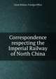 Correspondence respecting the Imperial Railway of North China, Great Britain. Foreign Office 