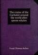 The cruise of the Cachalot around the world after sperm whales, Bullen Frank Thomas 