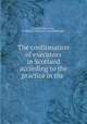The confirmation of executors in Scotland according to the practice in the ., James Geddes Currie, Scotland. Commissary Court (Edinburgh) 