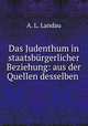 Das Judenthum in staatsburgerlicher Beziehung: aus der Quellen desselben ., A. L. Landau 