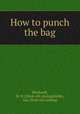 How to punch the bag, [Rothwell, W. H.] [from old catalog],Kelley, Gus. [from old catalog] 