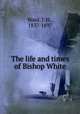 The life and times of Bishop White, Ward, J. H., 1837-1897 