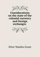 Considerations on the state of the colonial currency and foreign exchanges ., Peter Warden Grant 