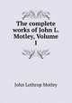 The complete works of John L. Motley, Volume 1, John Lothrop Motley 