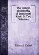 The critical philosophy of Immanuel Kant: In Two Volumes, Caird, Edward, 1835-1908 