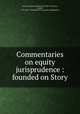 Commentaries on equity jurisprudence : founded on Story, Taylor, Thomas Wardlaw, Sir, 1833-1917,Story, Joseph, 1779-1845. Commentaries on equity jurisprudence 