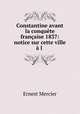 Constantine avant la conquete francaise 1837: notice sur cette ville a l ., Ernest Mercier 