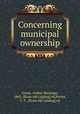 Concerning municipal ownership, Grant, Arthur Hastings, 1865- [from old catalog] ed,Porter, C. F., [from old catalog] ed 