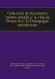Collection de documents ine?dits relatifs a? la ville de Troyes et a? la Champagne me?ridionale, 