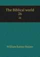 The Biblical world. 26, William Rainey Harper 