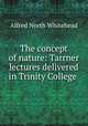 The concept of nature: Tarrner lectures delivered in Trinity College ., Alfred North Whitehead 