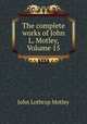 The complete works of John L. Motley, Volume 15, John Lothrop Motley 