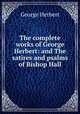 The complete works of George Herbert: and The satires and psalms of Bishop Hall, Herbert George 