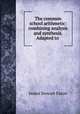 The common school arithmetic: combining analysis and synthesis. Adapted to ., James Stewart Eaton 