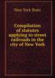 Compilation of statutes applying to street railroads in the city of New York, New York State 