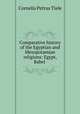 Comparative history of the Egyptian and Mesopotamian religions: Egypt, Babel ., Cornelis Petrus Tiele 