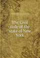 The Civil code of the state of New York, New York (State) Commissioners of the code. [from old catalog],Field, David Dudley, 1805-1894,Bradford, Alexander W. (Alexander Warfield), 1815-1867,Noyes, William Curtis, 1805-1864,New York (State) Laws, statutes, etc. [from old catalog] 