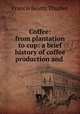 Coffee: from plantation to cup: a brief history of coffee production and ., Francis Beatty Thurber 