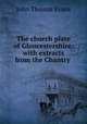 The church plate of Gloucestershire: with extracts from the Chantry ., John Thomas Evans 
