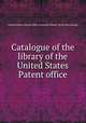 Catalogue of the library of the United States Patent office, United States. Patent office. Scientific library. [from old catalog] 