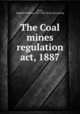 The Coal mines regulation act, 1887, Peace, Maskell W[illiam] 1834-1892. [from old catalog] 