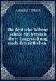 De deutsche hohere Schule ein Versuch ihrer Umgestaltung nach den sittlichen ., Arnold Ohlert 