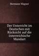 Der Unterricht im Deutschen mit Rucksicht auf die osterreichische Mundart, Hermann Wagner 