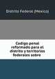 Codigo penal reformado para el distrito y territorios federales sobre ., Distrito Federal (Mexico) 