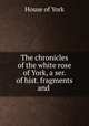 The chronicles of the white rose of York, a ser. of hist. fragments and ., House of York 