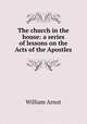 The church in the house: a series of lessons on the Acts of the Apostles, William Arnot 