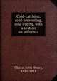 Cold-catching, cold-preventing, cold-curing, with a section on influenza, Clarke, John Henry, 1852-1931 