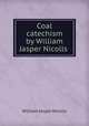 Coal catechism by William Jasper Nicolls ., William Jasper Nicolls 