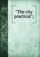 "The city practical";, West, Myron Howard, 1880- [from old catalog],Decatur, Ill. Association of commerce. City plan commission. [from old catalog],American park builders, Chicago. [from old catalog] 