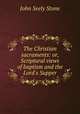 The Christian sacraments: or, Scriptural views of baptism and the Lord