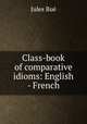 Class-book of comparative idioms: English - French, Jules Bue 