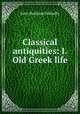 Classical antiquities: I. Old Greek life, Mahaffy, John Pentland, Sir, 1839-1919 