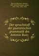 Der sprachstoff der guaranischen grammatik des Antonio Ruiz;, Ruiz de Montoya, Antonio, 1585-1652,Platzmann, Julius, 1832-1902, 1832-1902 