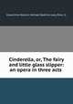 Cinderella, or, The fairy and little glass slipper: an opera in three acts ., Gioacchino Rossini, Michael Rophino Lacy, Pons. G. 