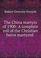 The China martyrs of 1900: A complete roll of the Christian heros martyred ., Robert Coventry Forsyth 